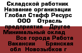 Складской работник › Название организации ­ Глобал Стафф Ресурс, ООО › Отрасль предприятия ­ Другое › Минимальный оклад ­ 30 000 - Все города Работа » Вакансии   . Брянская обл.,Новозыбков г.